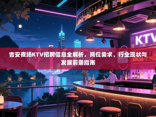 吉安夜场KTV招聘信息全解析,岗位需求、行业现状与发展前景指南 吉安夜场KTV招聘信息全解析,岗位需求、行业现状与发展前景指南