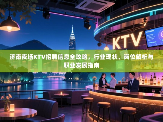 济南夜场KTV招聘信息全攻略,行业现状、岗位解析与职业发展指南 济南夜场KTV招聘信息全攻略,行业现状、岗位解析与职业发展指南