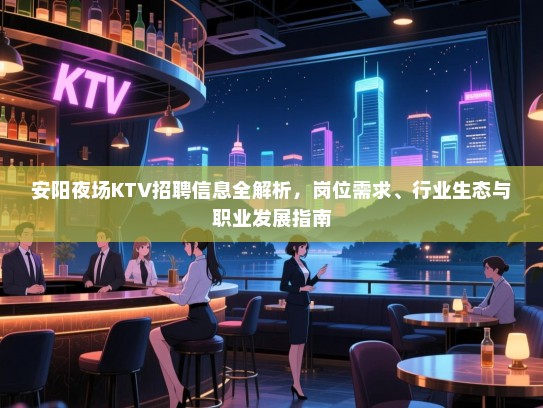 安阳夜场KTV招聘信息全解析,岗位需求、行业生态与职业发展指南 安阳夜场KTV招聘信息全解析,岗位需求、行业生态与职业发展指南