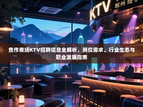 焦作夜场KTV招聘信息全解析，岗位需求、行业生态与职业发展指南