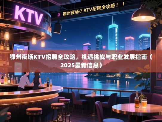 鄂州夜场KTV招聘全攻略,机遇挑战与职业发展指南(2025最新信息) 鄂州夜场KTV招聘全攻略,机遇挑战与职业发展指南(2025最新信息)