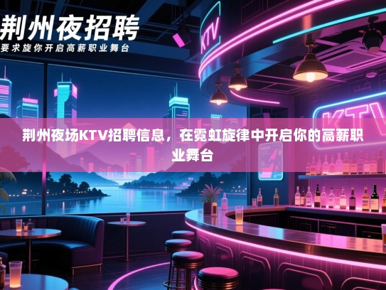荆州夜场KTV招聘信息,在霓虹旋律中开启你的高薪职业舞台 荆州夜场KTV招聘信息,在霓虹旋律中开启你的高薪职业舞台