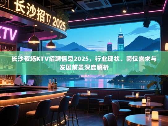 长沙夜场KTV招聘信息2025,行业现状、岗位需求与发展前景深度解析 长沙夜场KTV招聘信息2025,行业现状、岗位需求与发展前景深度解析