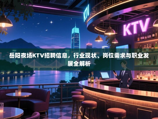 岳阳夜场KTV招聘信息,行业现状、岗位需求与职业发展全解析 岳阳夜场KTV招聘信息,行业现状、岗位需求与职业发展全解析