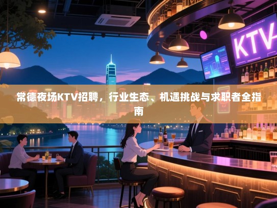 常德夜场KTV招聘,行业生态、机遇挑战与求职者全指南 常德夜场KTV招聘,行业生态、机遇挑战与求职者全指南