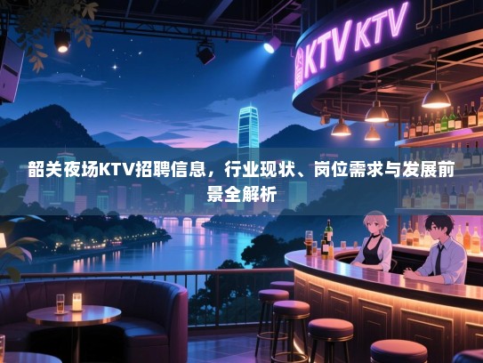 韶关夜场KTV招聘信息,行业现状、岗位需求与发展前景全解析 韶关夜场KTV招聘信息,行业现状、岗位需求与发展前景全解析