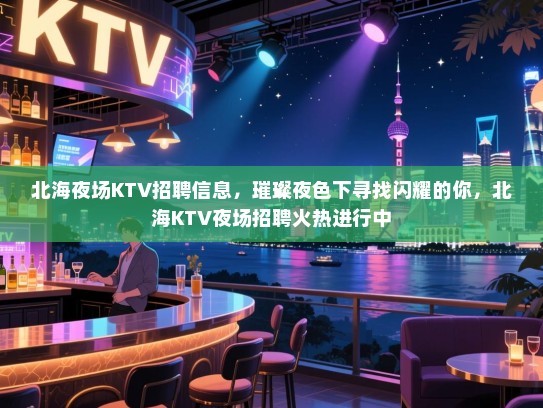 北海夜场KTV招聘信息，璀璨夜色下寻找闪耀的你，北海KTV夜场招聘火热进行中