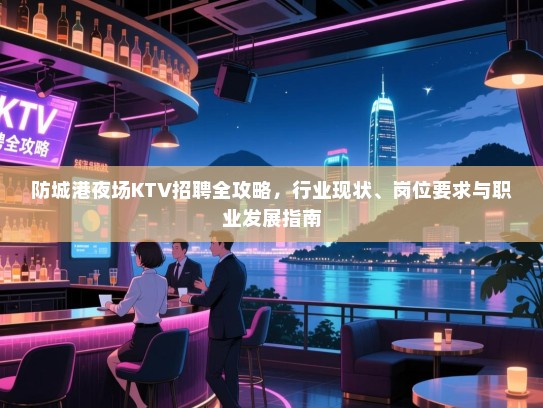防城港夜场KTV招聘全攻略,行业现状、岗位要求与职业发展指南 防城港夜场KTV招聘全攻略,行业现状、岗位要求与职业发展指南