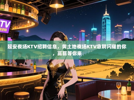 延安夜场KTV招聘信息，黄土地夜场KTV急聘闪耀的你，高薪等你来