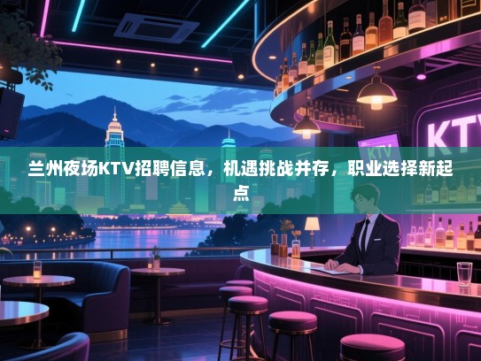 兰州夜场KTV招聘信息，机遇挑战并存，职业选择新起点
