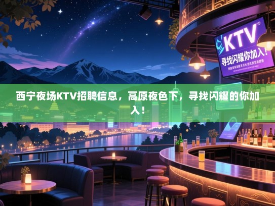 西宁夜场KTV招聘信息,高原夜色下,寻找闪耀的你加入! 西宁夜场KTV招聘信息,高原夜色下,寻找闪耀的你加入!