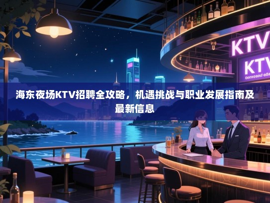 海东夜场KTV招聘全攻略,机遇挑战与职业发展指南及最新信息 海东夜场KTV招聘全攻略,机遇挑战与职业发展指南及最新信息