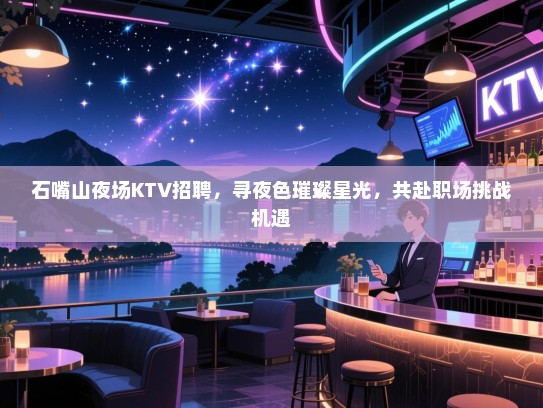 石嘴山夜场KTV招聘，寻夜色璀璨星光，共赴职场挑战机遇