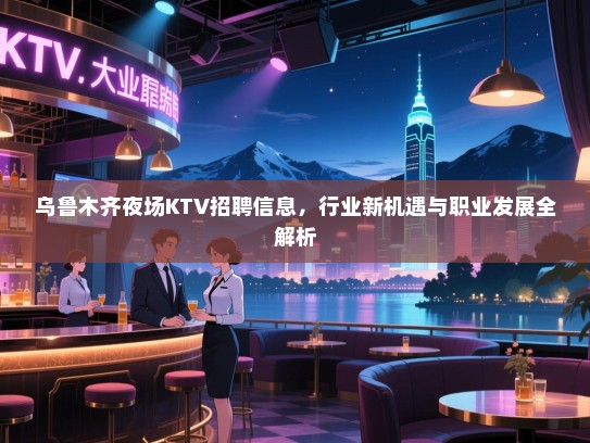 乌鲁木齐夜场KTV招聘信息,行业新机遇与职业发展全解析 乌鲁木齐夜场KTV招聘信息,行业新机遇与职业发展全解析