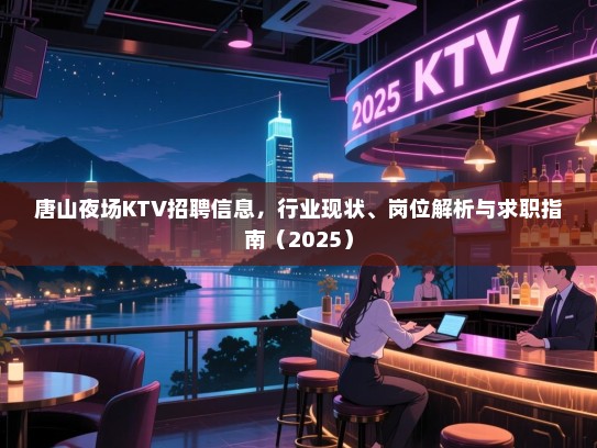 唐山夜场KTV招聘信息，行业现状、岗位解析与求职指南（2025）
