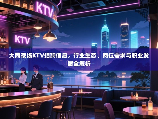 大同夜场KTV招聘信息,行业生态、岗位需求与职业发展全解析 大同夜场KTV招聘信息,行业生态、岗位需求与职业发展全解析