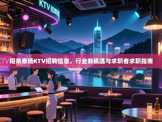阳泉夜场KTV招聘信息,行业新机遇与求职者求职指南 阳泉夜场KTV招聘信息,行业新机遇与求职者求职指南