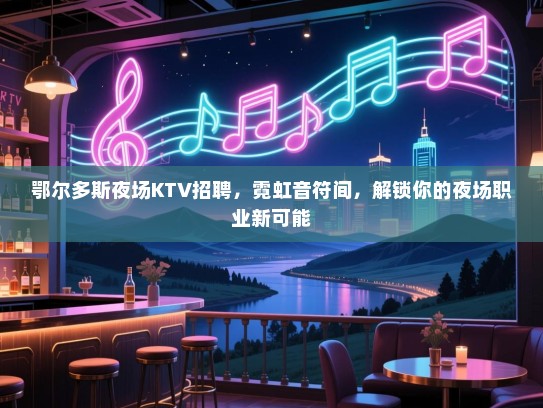 鄂尔多斯夜场KTV招聘,霓虹音符间,解锁你的夜场职业新可能 鄂尔多斯夜场KTV招聘,霓虹音符间,解锁你的夜场职业新可能