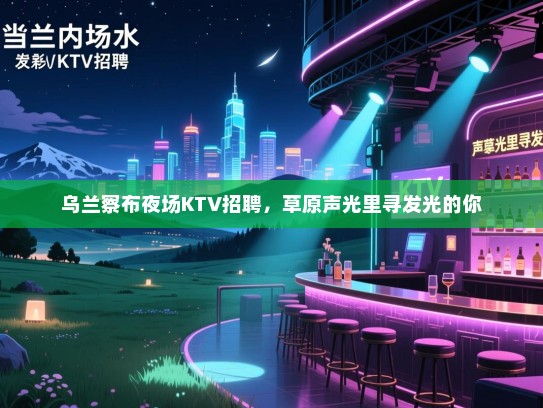乌兰察布夜场KTV招聘,草原声光里寻发光的你 乌兰察布夜场KTV招聘,草原声光里寻发光的你