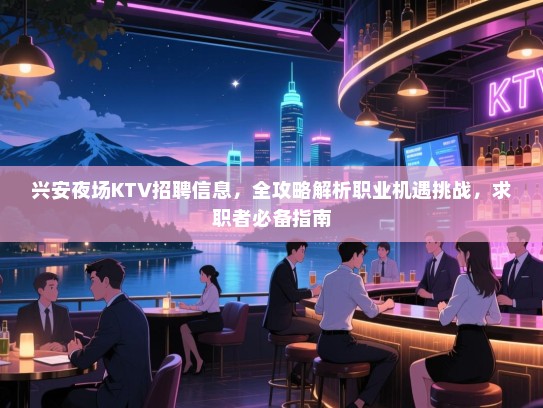 兴安夜场KTV招聘信息,全攻略解析职业机遇挑战,求职者必备指南 兴安夜场KTV招聘信息,全攻略解析职业机遇挑战,求职者必备指南