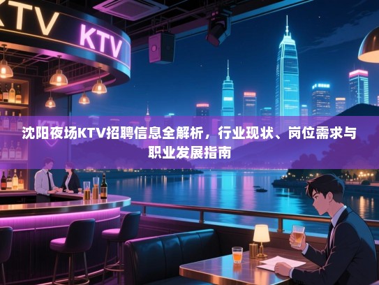 沈阳夜场KTV招聘信息全解析，行业现状、岗位需求与职业发展指南
