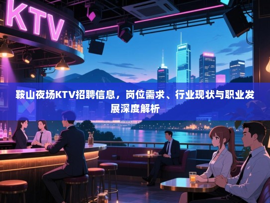 鞍山夜场KTV招聘信息,岗位需求、行业现状与职业发展深度解析 鞍山夜场KTV招聘信息,岗位需求、行业现状与职业发展深度解析