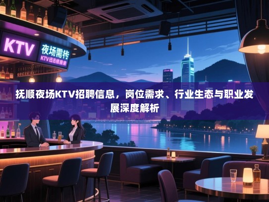 抚顺夜场KTV招聘信息，岗位需求、行业生态与职业发展深度解析
