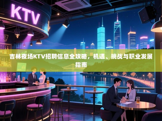 吉林夜场KTV招聘信息全攻略,机遇、挑战与职业发展指南 吉林夜场KTV招聘信息全攻略,机遇、挑战与职业发展指南
