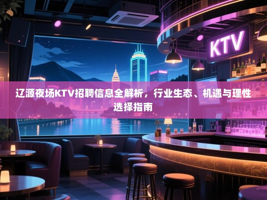 辽源夜场KTV招聘信息全解析,行业生态、机遇与理性选择指南 辽源夜场KTV招聘信息全解析,行业生态、机遇与理性选择指南