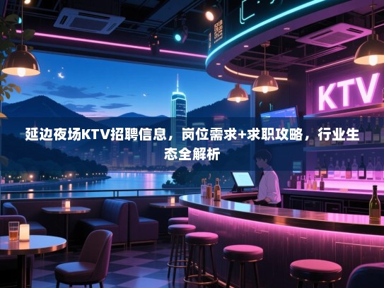 延边夜场KTV招聘信息,岗位需求+求职攻略,行业生态全解析 延边夜场KTV招聘信息,岗位需求+求职攻略,行业生态全解析