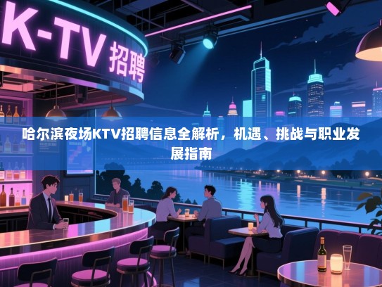哈尔滨夜场KTV招聘信息全解析,机遇、挑战与职业发展指南 哈尔滨夜场KTV招聘信息全解析,机遇、挑战与职业发展指南