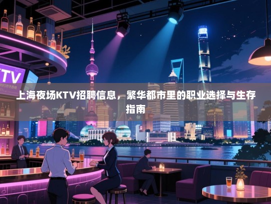 上海夜场KTV招聘信息,繁华都市里的职业选择与生存指南 上海夜场KTV招聘信息,繁华都市里的职业选择与生存指南