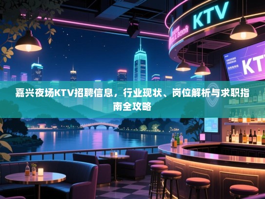 嘉兴夜场KTV招聘信息，行业现状、岗位解析与求职指南全攻略