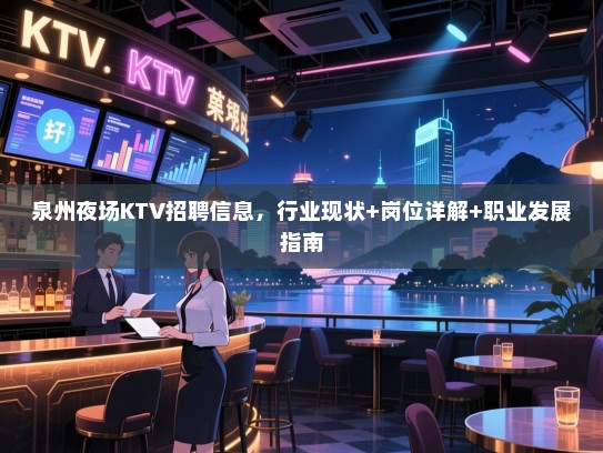 泉州夜场KTV招聘信息，行业现状+岗位详解+职业发展指南