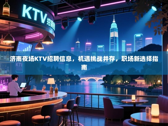 济南夜场KTV招聘信息,机遇挑战并存,职场新选择指南 济南夜场KTV招聘信息,机遇挑战并存,职场新选择指南