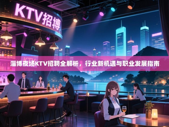 淄博夜场KTV招聘全解析,行业新机遇与职业发展指南 淄博夜场KTV招聘全解析,行业新机遇与职业发展指南