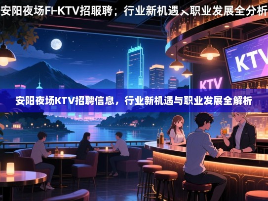 安阳夜场KTV招聘信息,行业新机遇与职业发展全解析 安阳夜场KTV招聘信息,行业新机遇与职业发展全解析