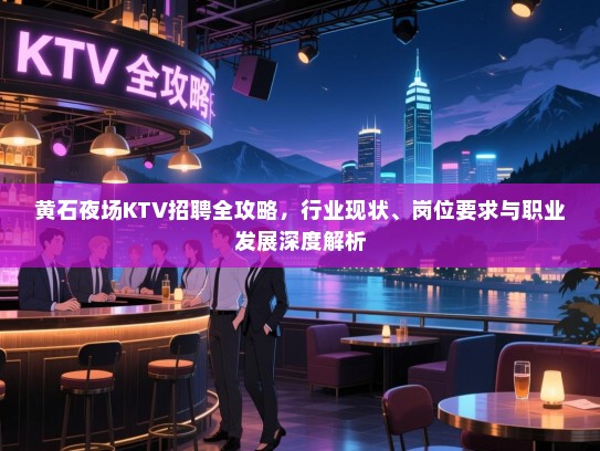 黄石夜场KTV招聘全攻略,行业现状、岗位要求与职业发展深度解析 黄石夜场KTV招聘全攻略,行业现状、岗位要求与职业发展深度解析