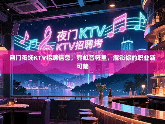 荆门夜场KTV招聘信息,霓虹音符里,解锁你的职业新可能 荆门夜场KTV招聘信息,霓虹音符里,解锁你的职业新可能