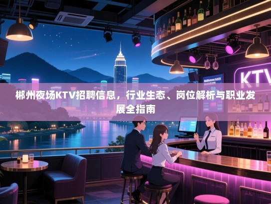 郴州夜场KTV招聘信息,行业生态、岗位解析与职业发展全指南 郴州夜场KTV招聘信息,行业生态、岗位解析与职业发展全指南