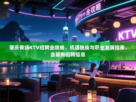 肇庆夜场KTV招聘全攻略,机遇挑战与职业发展指南,含最新招聘信息 肇庆夜场KTV招聘全攻略,机遇挑战与职业发展指南,含最新招聘信息