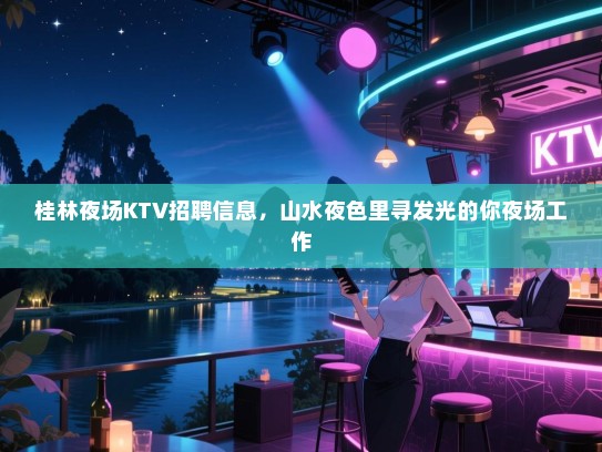 桂林夜场KTV招聘信息,山水夜色里寻发光的你夜场工作 桂林夜场KTV招聘信息,山水夜色里寻发光的你夜场工作