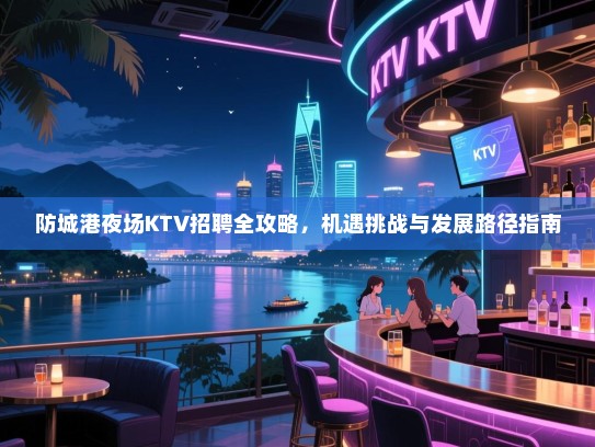 防城港夜场KTV招聘全攻略,机遇挑战与发展路径指南 防城港夜场KTV招聘全攻略,机遇挑战与发展路径指南
