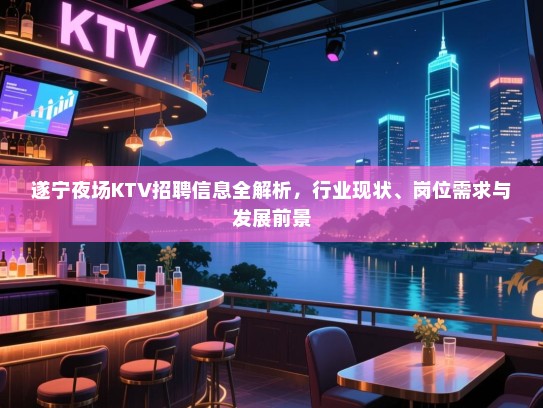 遂宁夜场KTV招聘信息全解析，行业现状、岗位需求与发展前景