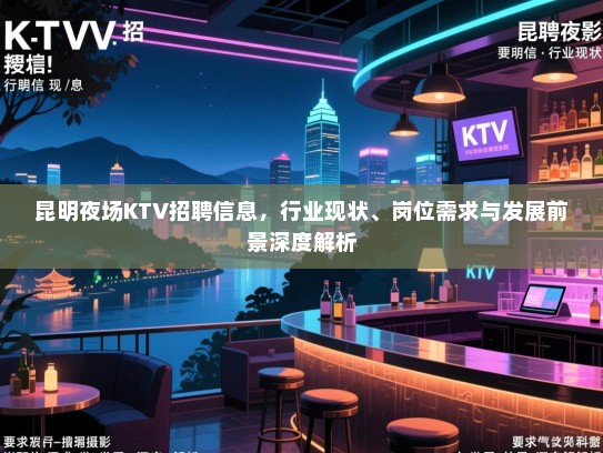 昆明夜场KTV招聘信息，行业现状、岗位需求与发展前景深度解析