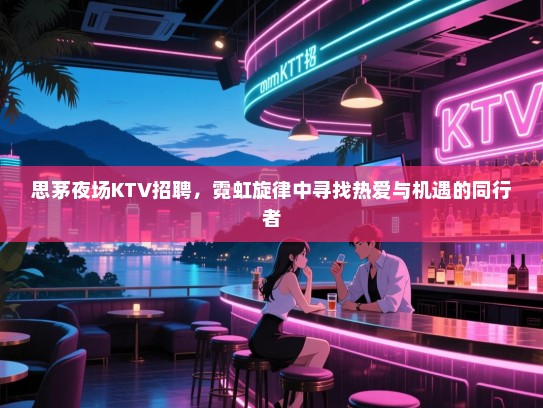思茅夜场KTV招聘,霓虹旋律中寻找热爱与机遇的同行者 思茅夜场KTV招聘,霓虹旋律中寻找热爱与机遇的同行者