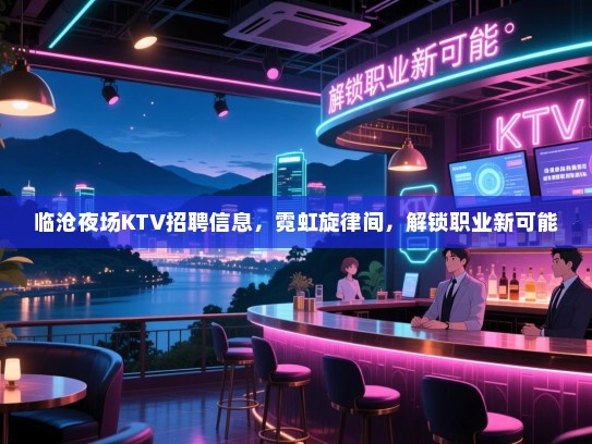 临沧夜场KTV招聘信息,霓虹旋律间,解锁职业新可能 临沧夜场KTV招聘信息,霓虹旋律间,解锁职业新可能