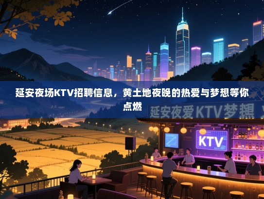 延安夜场KTV招聘信息，黄土地夜晚的热爱与梦想等你点燃