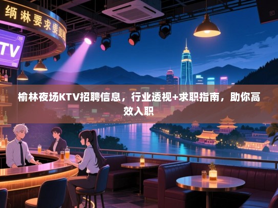 榆林夜场KTV招聘信息，行业透视+求职指南，助你高效入职