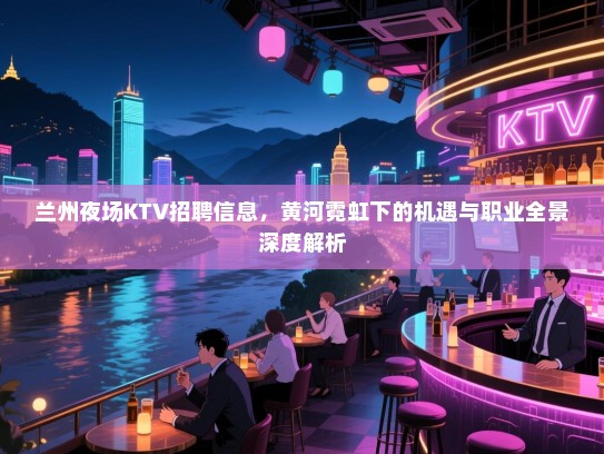兰州夜场KTV招聘信息，黄河霓虹下的机遇与职业全景深度解析